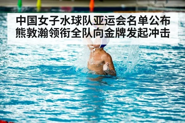 中国女子水球队亚运会名单公布 熊敦瀚领衔全队向金牌发起冲击