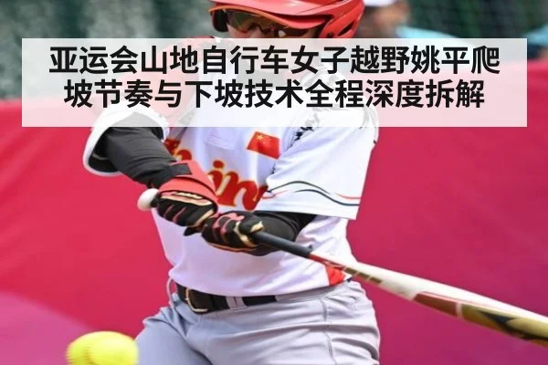 亚运会山地自行车女子越野姚平爬坡节奏与下坡技术全程深度拆解