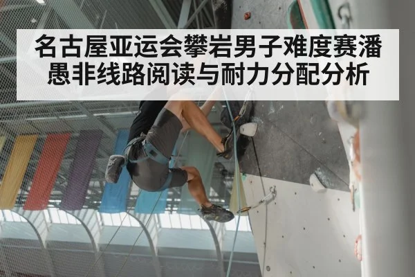 名古屋亚运会攀岩男子难度赛潘愚非线路阅读与耐力分配分析