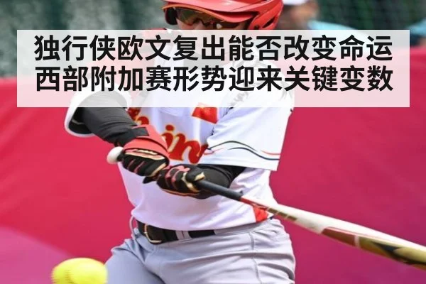 独行侠欧文复出能否改变命运 西部附加赛形势迎来关键变数