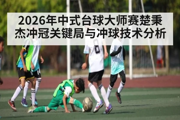 2026年中式台球大师赛楚秉杰冲冠关键局与冲球技术分析