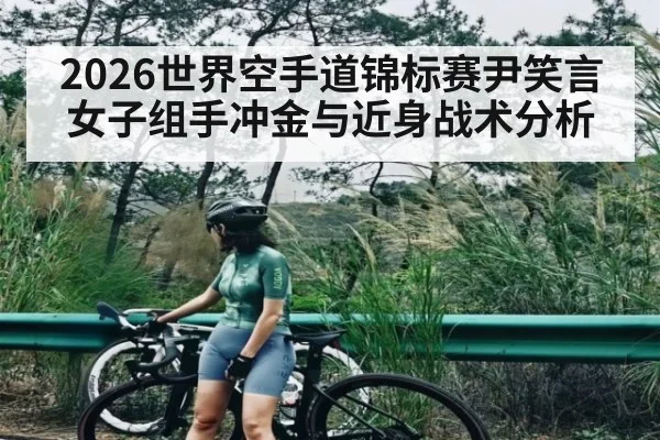 2026世界空手道锦标赛尹笑言女子组手冲金与近身战术分析
