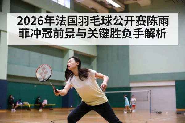 2026年法国羽毛球公开赛陈雨菲冲冠前景与关键胜负手解析