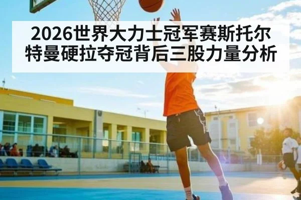 2026世界大力士冠军赛斯托尔特曼硬拉夺冠背后三股力量分析